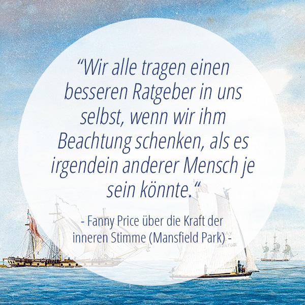 Jane-Austen-Zitat "Wir alle tragen einen besseren Ratgeber in uns selbst, wenn wir ihm Beachtung schenken, als es irgendein anderer Mensch je sein könnte." Fanny Price über die Kraft der Inneren Stimme aus Mansfield Park.