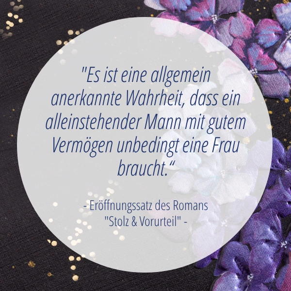 Jane-Austen-Zitat "Es ist eine allgemein anerkannte Wahrheit, dass ein alleinstehender Mann mit gutem Vermögen unbedingt eine FRau braucht." Eröffnungssatz des Romans "Stolz & Vorurteil".